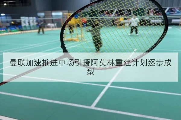曼联加速推进中场引援阿莫林重建计划逐步成型