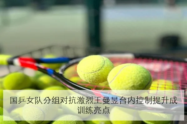 国乒女队分组对抗激烈王曼昱台内控制提升成训练亮点 - YABO